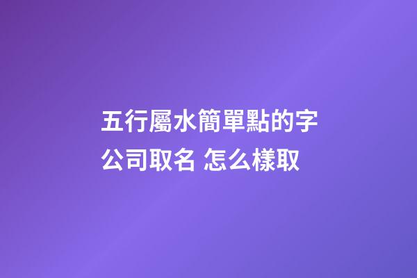 五行屬水簡單點的字公司取名 怎么樣取-第1張-公司起名-玄機派